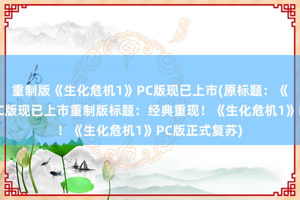 重制版《生化危机1》PC版现已上市(原标题：《生化危机1》PC版现已上市重制版标题：经典重现！《生化危机1》PC版正式复苏)