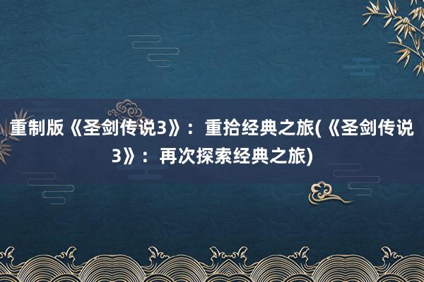 重制版《圣剑传说3》：重拾经典之旅(《圣剑传说3》：再次探索经典之旅)