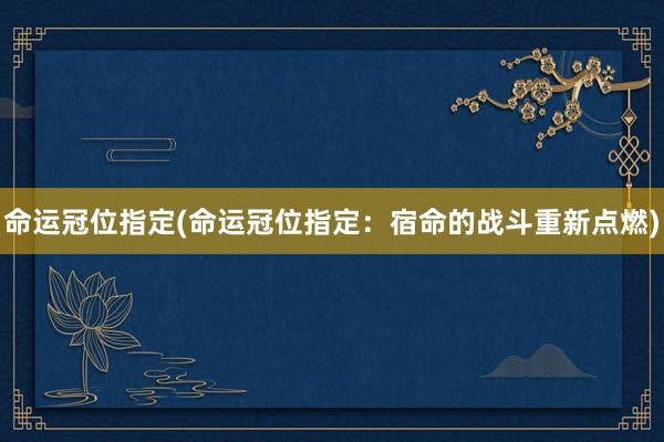 命运冠位指定(命运冠位指定：宿命的战斗重新点燃)