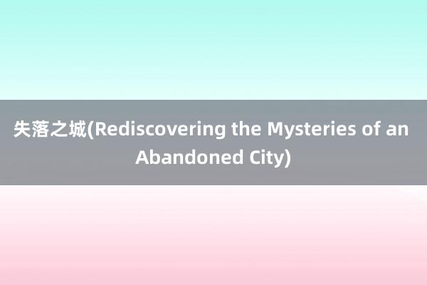 失落之城(Rediscovering the Mysteries of an Abandoned City)